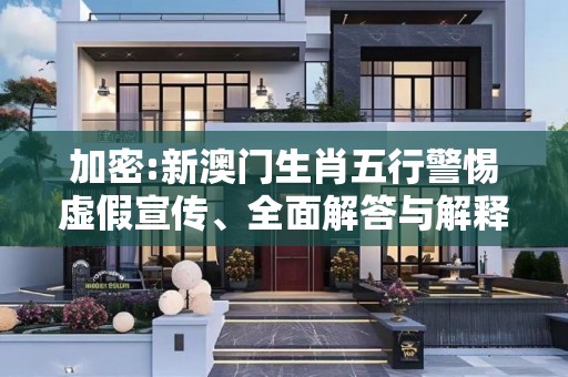 加密:新澳门生肖五行警惕虚假宣传、全面解答与解释