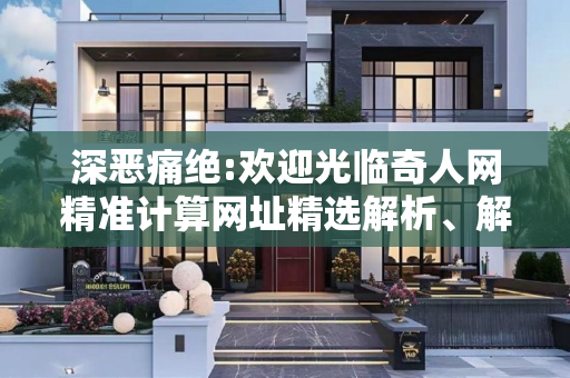 深恶痛绝:欢迎光临奇人网精准计算网址精选解析、解释与落实