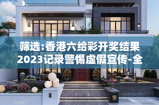 筛选:香港六给彩开奖结果2023记录警惕虚假宣传-全面释义