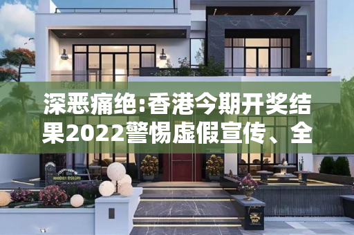 深恶痛绝:香港今期开奖结果2022警惕虚假宣传、全面解答