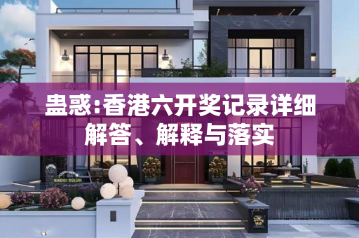 蛊惑:香港六开奖记录详细解答、解释与落实