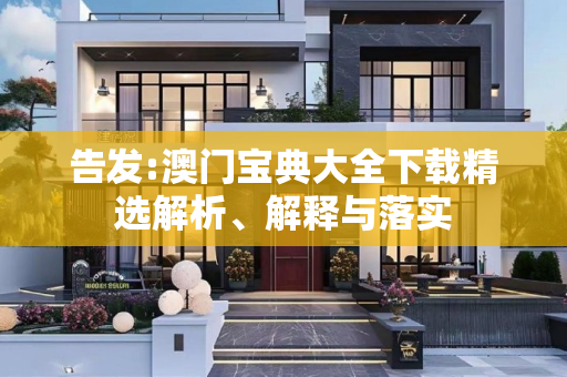 告发:澳门宝典大全下载精选解析、解释与落实