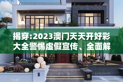 揭穿:2023澳门天天开好彩大全警惕虚假宣传、全面解答