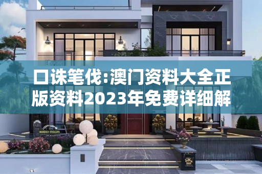 口诛笔伐:澳门资料大全正版资料2023年免费详细解答、解释与落实