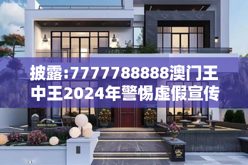 披露:7777788888澳门王中王2024年警惕虚假宣传、全面解答