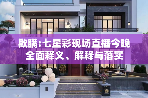 欺瞒:七星彩现场直播今晚全面释义、解释与落实