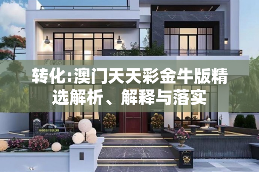 转化:澳门天天彩金牛版精选解析、解释与落实
