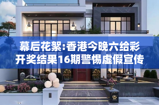 幕后花絮:香港今晚六给彩开奖结果16期警惕虚假宣传全面释义
