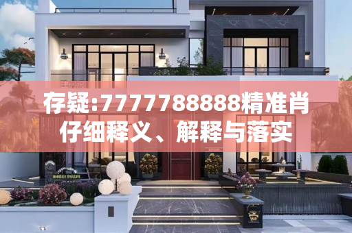 存疑:7777788888精准肖仔细释义、解释与落实
