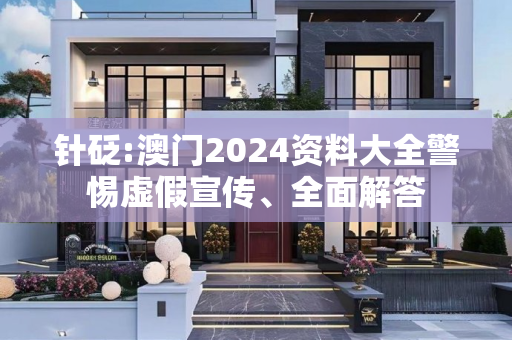 针砭:澳门2024资料大全警惕虚假宣传、全面解答