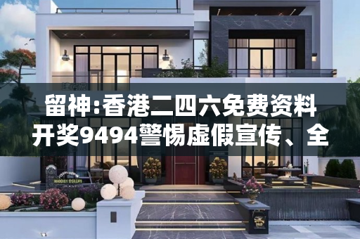 留神:香港二四六免费资料开奖9494警惕虚假宣传、全面解答与解释