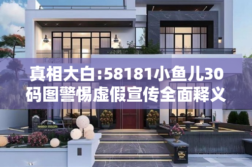 真相大白:58181小鱼儿30码图警惕虚假宣传全面释义