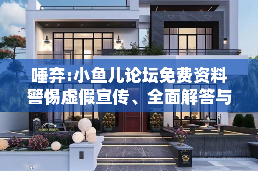 唾弃:小鱼儿论坛免费资料警惕虚假宣传、全面解答与解释
