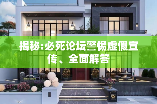 揭秘:必死论坛警惕虚假宣传、全面解答