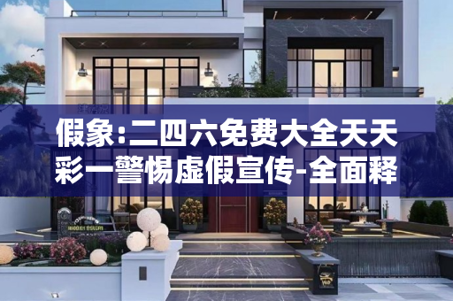 假象:二四六免费大全天天彩一警惕虚假宣传-全面释义、解释与落实