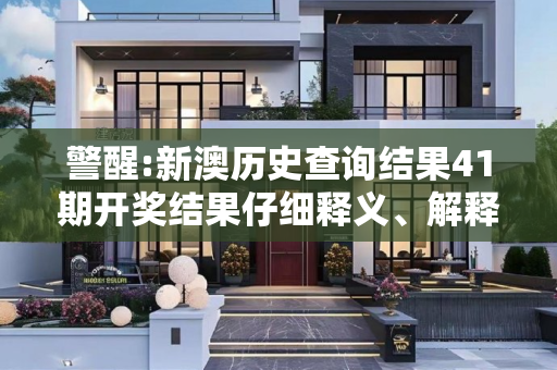 警醒:新澳历史查询结果41期开奖结果仔细释义、解释与落实