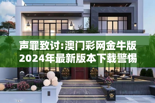 声罪致讨:澳门彩网金牛版2024年最新版本下载警惕虚假宣传、全面解答与解释