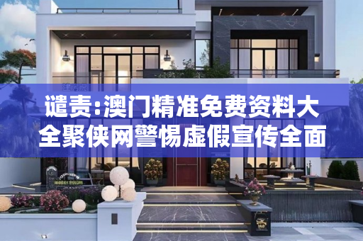 谴责:澳门精准免费资料大全聚侠网警惕虚假宣传全面释义