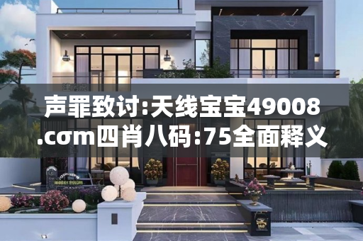 声罪致讨:天线宝宝49008.cσm四肖八码:75全面释义、解释与落实