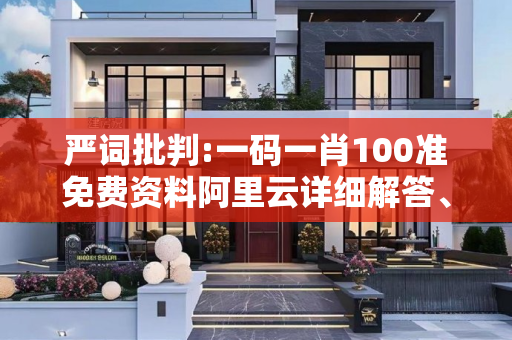 严词批判:一码一肖100准免费资料阿里云详细解答、解释与落实