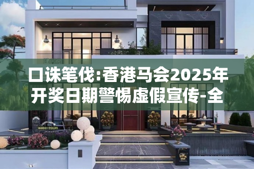 口诛笔伐:香港马会2025年开奖日期警惕虚假宣传-全面释义
