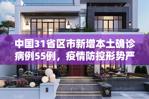 中国31省区市新增本土确诊病例55例，疫情防控形势严峻,31省区市新增本土确诊55例