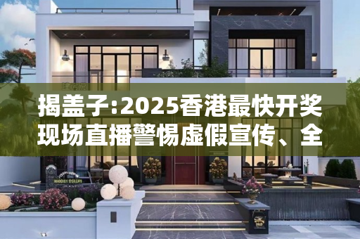 揭盖子:2025香港最快开奖现场直播警惕虚假宣传、全面解答