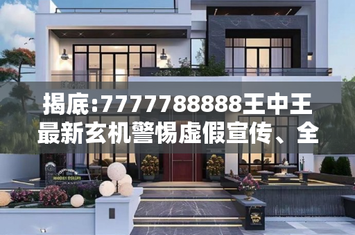 揭底:7777788888王中王最新玄机警惕虚假宣传、全面解答与解释