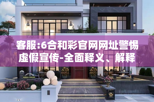 客服:6合和彩官网网址警惕虚假宣传-全面释义、解释与落实