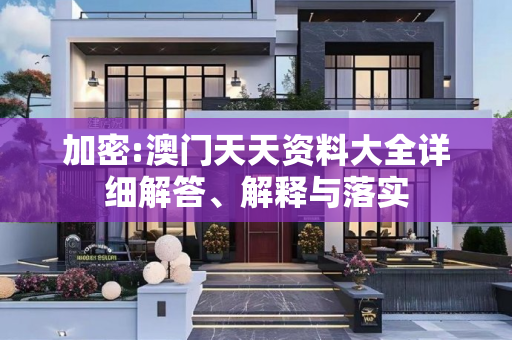 加密:澳门天天资料大全详细解答、解释与落实