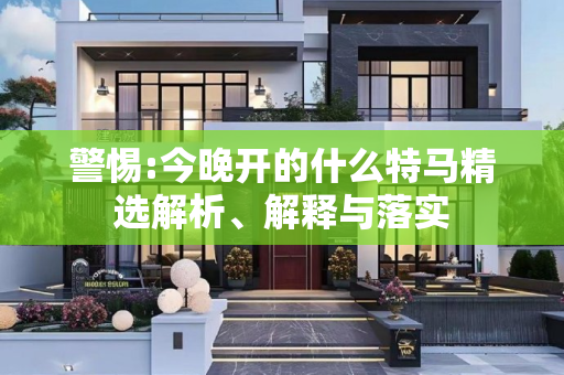 警惕:今晚开的什么特马精选解析、解释与落实