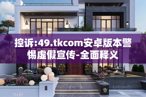 控诉:49.tkcom安卓版本警惕虚假宣传-全面释义