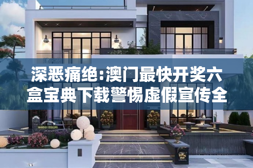深恶痛绝:澳门最快开奖六盒宝典下载警惕虚假宣传全面释义