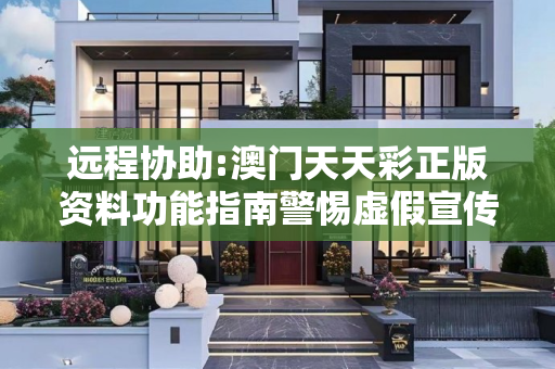 远程协助:澳门天天彩正版资料功能指南警惕虚假宣传-全面释义、解释与落实