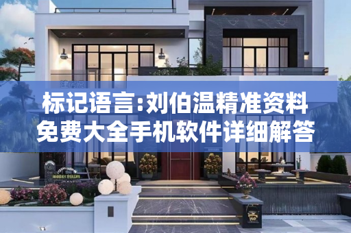 标记语言:刘伯温精准资料免费大全手机软件详细解答、解释与落实
