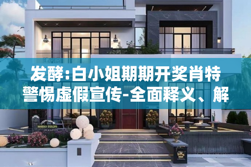 发酵:白小姐期期开奖肖特警惕虚假宣传-全面释义、解释与落实