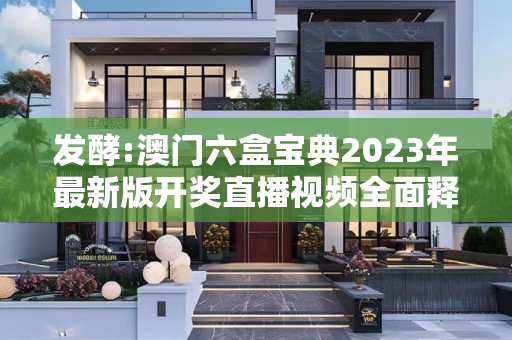 发酵:澳门六盒宝典2023年最新版开奖直播视频全面释义、解释与落实