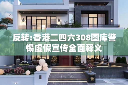 反转:香港二四六308图库警惕虚假宣传全面释义