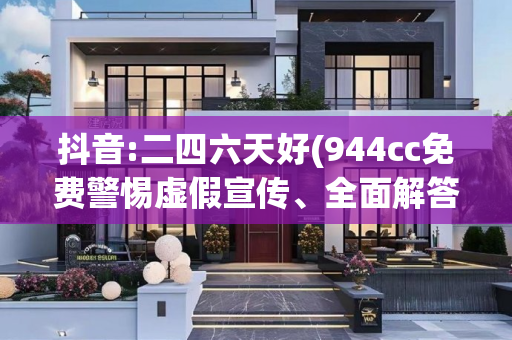 抖音:二四六天好(944cc免费警惕虚假宣传、全面解答与解释