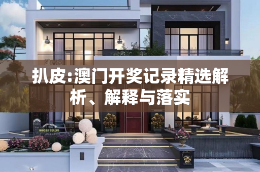 扒皮:澳门开奖记录精选解析、解释与落实