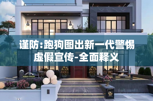 谨防:跑狗图出新一代警惕虚假宣传-全面释义