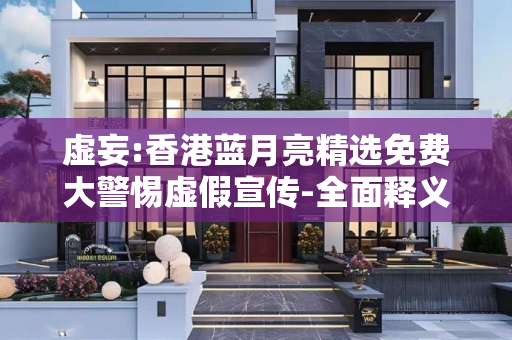 虚妄:香港蓝月亮精选免费大警惕虚假宣传-全面释义