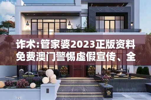 诈术:管家婆2023正版资料免费澳门警惕虚假宣传、全面解答
