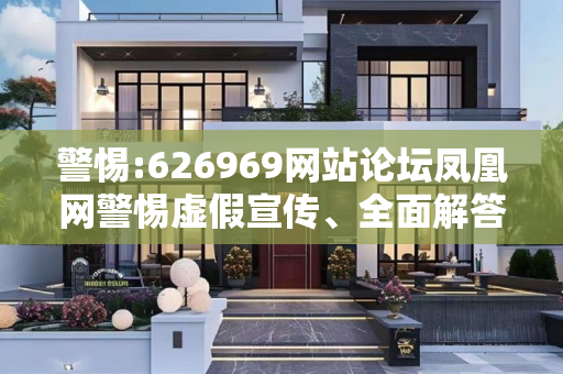 警惕:626969网站论坛凤凰网警惕虚假宣传、全面解答