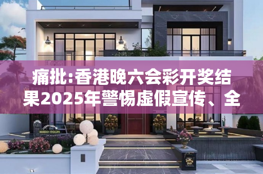 痛批:香港晚六会彩开奖结果2025年警惕虚假宣传、全面解答与解释
