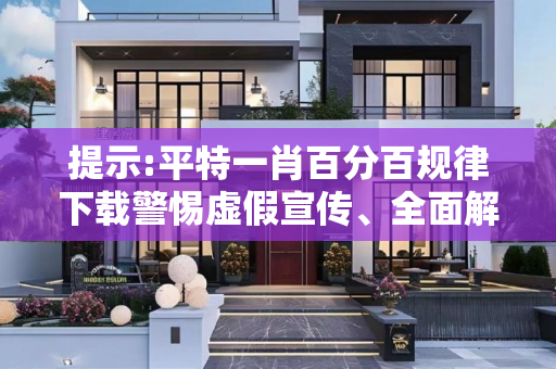提示:平特一肖百分百规律下载警惕虚假宣传、全面解答与解释
